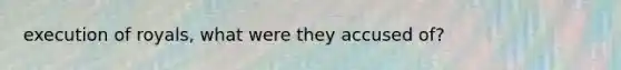 execution of royals, what were they accused of?