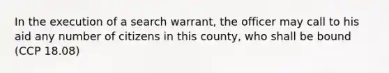 In the execution of a search warrant, the officer may call to his aid any number of citizens in this county, who shall be bound (CCP 18.08)