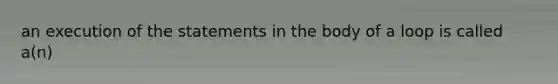 an execution of the statements in the body of a loop is called a(n)