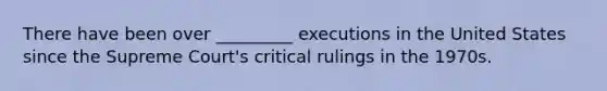 There have been over _________ executions in the United States since the Supreme Court's critical rulings in the 1970s.