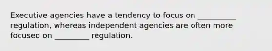 Executive agencies have a tendency to focus on __________ regulation, whereas independent agencies are often more focused on _________ regulation.