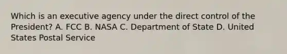 Which is an executive agency under the direct control of the President? A. FCC B. NASA C. Department of State D. United States Postal Service