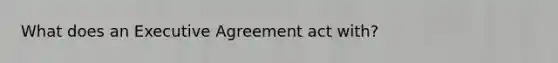 What does an Executive Agreement act with?