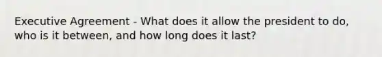 Executive Agreement - What does it allow the president to do, who is it between, and how long does it last?