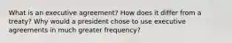 What is an executive agreement? How does it differ from a treaty? Why would a president chose to use executive agreements in much greater frequency?