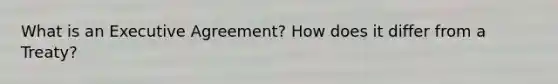 What is an Executive Agreement? How does it differ from a Treaty?