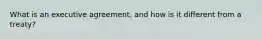 What is an executive agreement, and how is it different from a treaty?