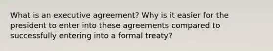 What is an executive agreement? Why is it easier for the president to enter into these agreements compared to successfully entering into a formal treaty?