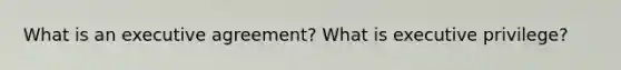 What is an executive agreement? What is executive privilege?