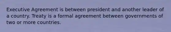 Executive Agreement is between president and another leader of a country. Treaty is a formal agreement between governments of two or more countries.