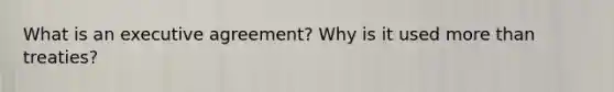 What is an executive agreement? Why is it used more than treaties?