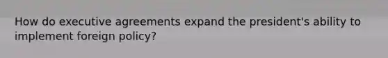 How do executive agreements expand the president's ability to implement foreign policy?