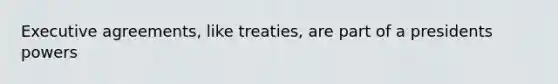 Executive agreements, like treaties, are part of a presidents powers