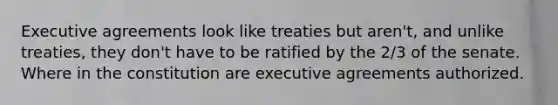 Executive agreements look like treaties but aren't, and unlike treaties, they don't have to be ratified by the 2/3 of the senate. Where in the constitution are executive agreements authorized.