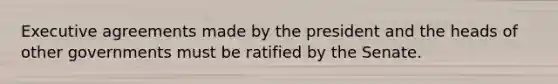 Executive agreements made by the president and the heads of other governments must be ratified by the Senate.