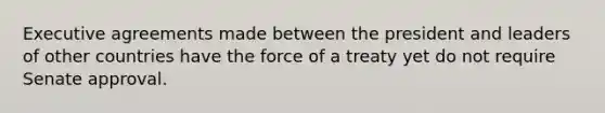 Executive agreements made between the president and leaders of other countries have the force of a treaty yet do not require Senate approval.