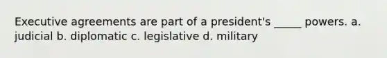 Executive agreements are part of a president's _____ powers. a. judicial b. diplomatic c. legislative d. military