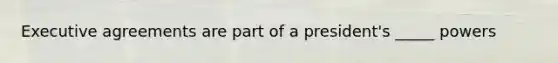 Executive agreements are part of a president's _____ powers