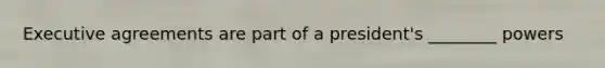 Executive agreements are part of a president's ________ powers