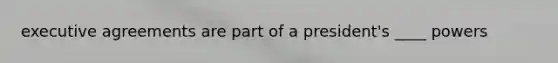 executive agreements are part of a president's ____ powers