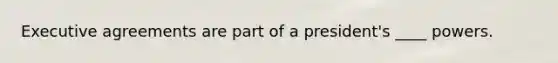 Executive agreements are part of a president's ____ powers.