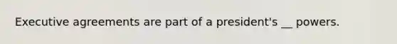 Executive agreements are part of a president's __ powers.