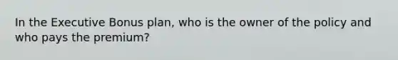 In the Executive Bonus plan, who is the owner of the policy and who pays the premium?