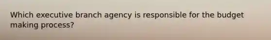 Which executive branch agency is responsible for the budget making process?