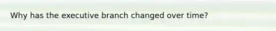 Why has the executive branch changed over time?