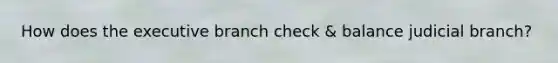 How does the executive branch check & balance judicial branch?