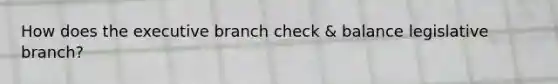 How does <a href='https://www.questionai.com/knowledge/kBllUhZHhd-the-executive-branch' class='anchor-knowledge'>the executive branch</a> check & balance legislative branch?