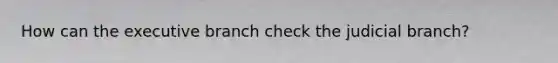 How can the executive branch check the judicial branch?