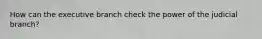 How can the executive branch check the power of the judicial branch?