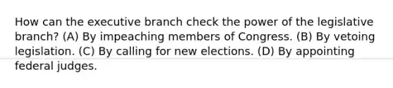 How can the executive branch check the power of the legislative branch? (A) By impeaching members of Congress. (B) By vetoing legislation. (C) By calling for new elections. (D) By appointing federal judges.