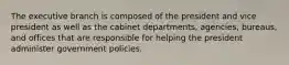 The executive branch is composed of the president and vice president as well as the cabinet departments, agencies, bureaus, and offices that are responsible for helping the president administer government policies.