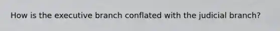 How is the executive branch conflated with the judicial branch?