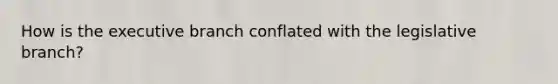 How is the executive branch conflated with the legislative branch?