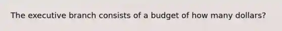 <a href='https://www.questionai.com/knowledge/kBllUhZHhd-the-executive-branch' class='anchor-knowledge'>the executive branch</a> consists of a budget of how many dollars?