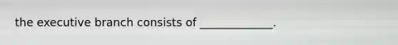 the executive branch consists of _____________.