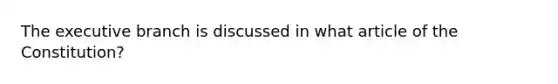 The executive branch is discussed in what article of the Constitution?