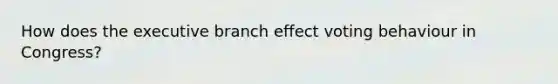 How does <a href='https://www.questionai.com/knowledge/kBllUhZHhd-the-executive-branch' class='anchor-knowledge'>the executive branch</a> effect voting behaviour in Congress?