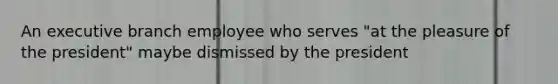 An executive branch employee who serves "at the pleasure of the president" maybe dismissed by the president