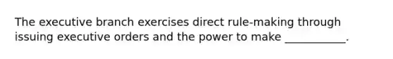 The executive branch exercises direct rule-making through issuing executive orders and the power to make ___________.