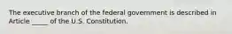 The executive branch of the federal government is described in Article _____ of the U.S. Constitution.