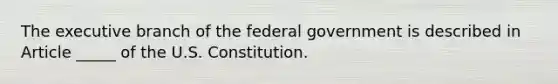 <a href='https://www.questionai.com/knowledge/kBllUhZHhd-the-executive-branch' class='anchor-knowledge'>the executive branch</a> of the federal government is described in Article _____ of the U.S. Constitution.