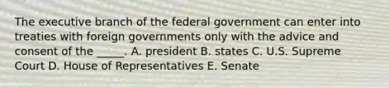 <a href='https://www.questionai.com/knowledge/kBllUhZHhd-the-executive-branch' class='anchor-knowledge'>the executive branch</a> of the federal government can enter into treaties with foreign governments only with the advice and consent of the​ _____. A. president B. states C. U.S. Supreme Court D. House of Representatives E. Senate