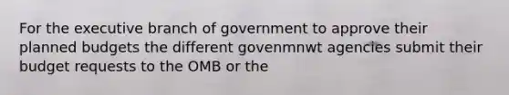 For <a href='https://www.questionai.com/knowledge/kBllUhZHhd-the-executive-branch' class='anchor-knowledge'>the executive branch</a> of government to approve their planned budgets the different govenmnwt agencies submit their budget requests to the OMB or the