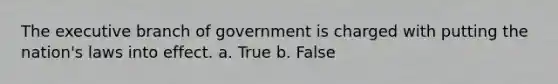 The executive branch of government is charged with putting the nation's laws into effect. a. True b. False