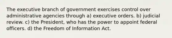 <a href='https://www.questionai.com/knowledge/kBllUhZHhd-the-executive-branch' class='anchor-knowledge'>the executive branch</a> of government exercises control over administrative agencies through a) executive orders. b) judicial review. c) the President, who has the power to appoint federal officers. d) the Freedom of Information Act.