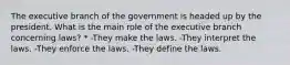 The executive branch of the government is headed up by the president. What is the main role of the executive branch concerning laws? * -They make the laws. -They interpret the laws. -They enforce the laws. -They define the laws.